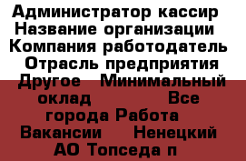 Администратор-кассир › Название организации ­ Компания-работодатель › Отрасль предприятия ­ Другое › Минимальный оклад ­ 20 000 - Все города Работа » Вакансии   . Ненецкий АО,Топседа п.